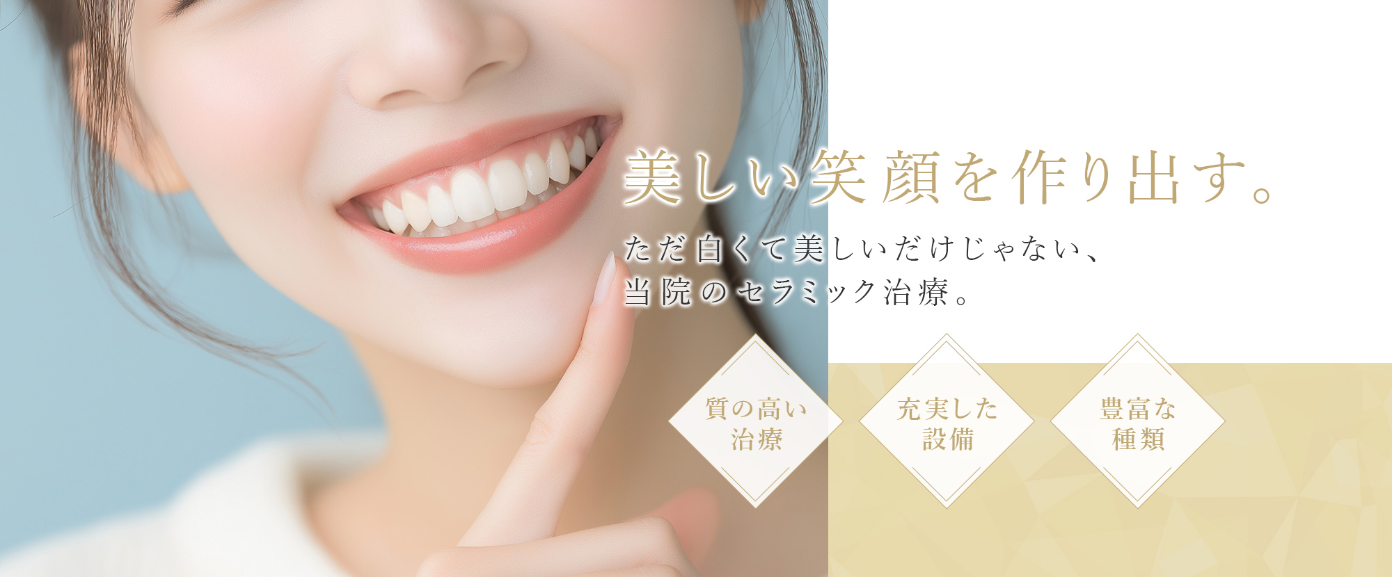 美しい笑顔を作り出す。ただ白くて美しいだけじゃない、当院のセラミック治療。 質の高い治療 充実した設備 豊富な種類